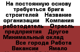 На постоянную основу требуеться брига строителей › Название организации ­ Компания-работодатель › Отрасль предприятия ­ Другое › Минимальный оклад ­ 20 000 - Все города Работа » Вакансии   . Ямало-Ненецкий АО,Ноябрьск г.